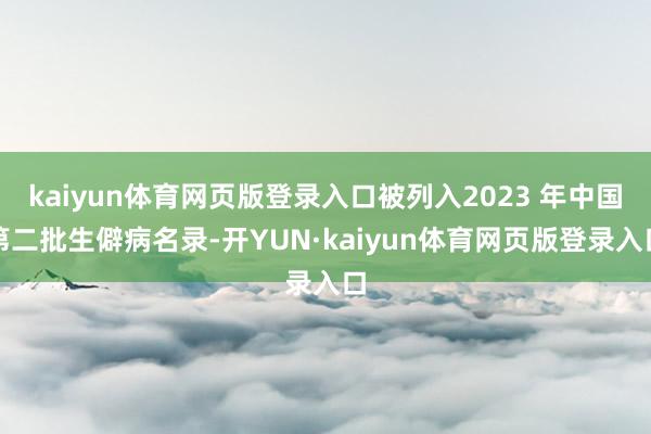 kaiyun体育网页版登录入口被列入2023 年中国第二批生僻病名录-开YUN·kaiyun体育网页版登录入口