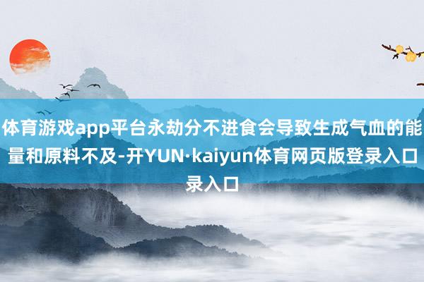 体育游戏app平台永劫分不进食会导致生成气血的能量和原料不及-开YUN·kaiyun体育网页版登录入口