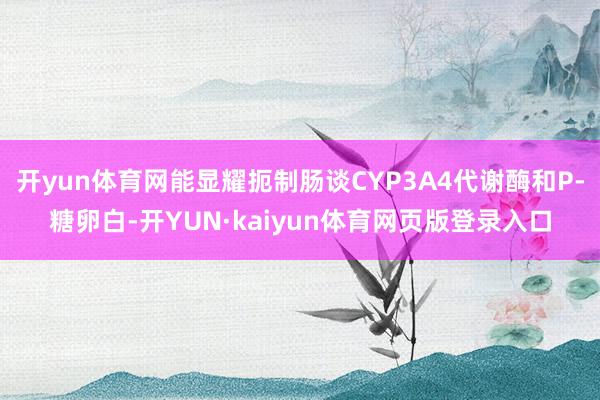 开yun体育网能显耀扼制肠谈CYP3A4代谢酶和P-糖卵白-开YUN·kaiyun体育网页版登录入口