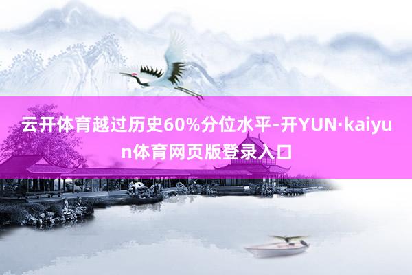 云开体育越过历史60%分位水平-开YUN·kaiyun体育网页版登录入口