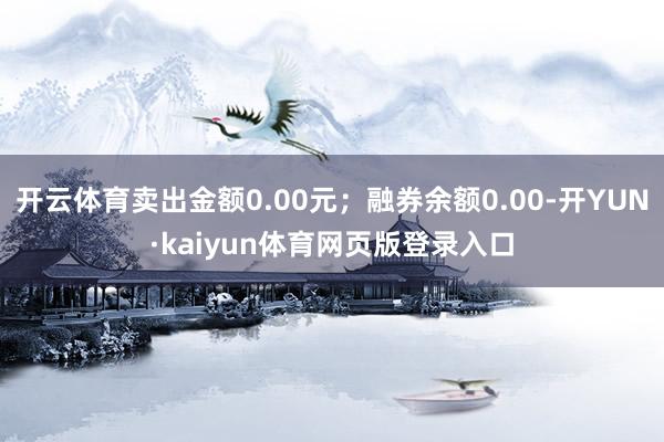 开云体育卖出金额0.00元；融券余额0.00-开YUN·kaiyun体育网页版登录入口