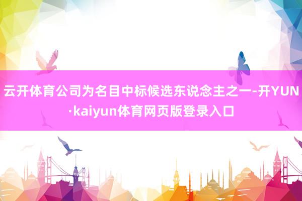 云开体育公司为名目中标候选东说念主之一-开YUN·kaiyun体育网页版登录入口