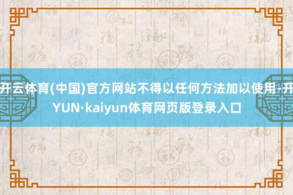 开云体育(中国)官方网站不得以任何方法加以使用-开YUN·kaiyun体育网页版登录入口