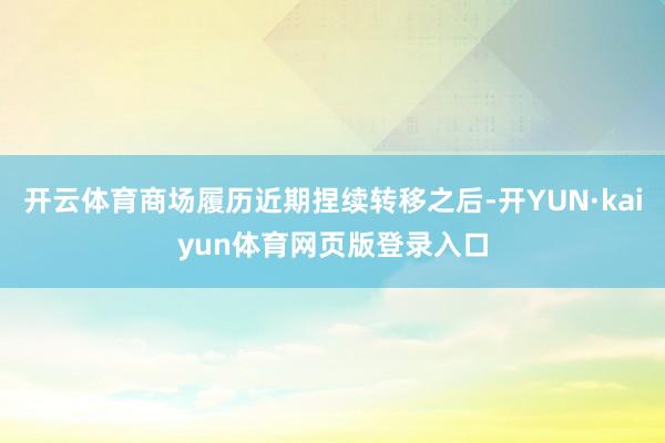 开云体育商场履历近期捏续转移之后-开YUN·kaiyun体育网页版登录入口