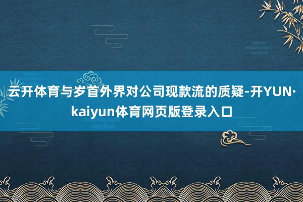 云开体育与岁首外界对公司现款流的质疑-开YUN·kaiyun体育网页版登录入口