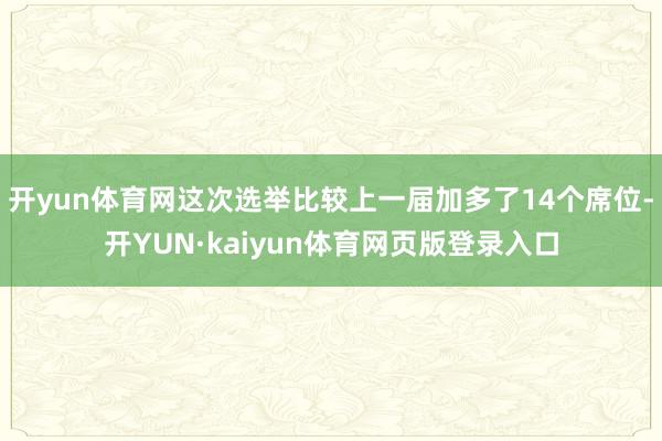 开yun体育网这次选举比较上一届加多了14个席位-开YUN·kaiyun体育网页版登录入口