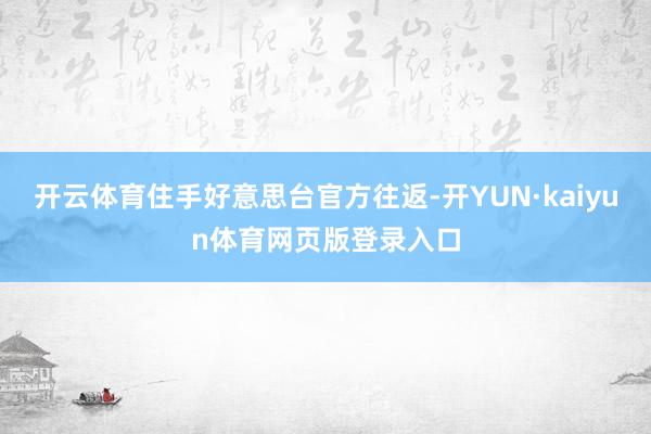 开云体育住手好意思台官方往返-开YUN·kaiyun体育网页版登录入口
