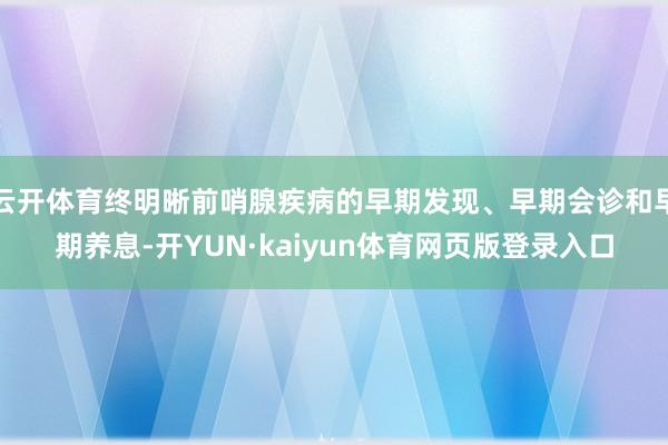 云开体育终明晰前哨腺疾病的早期发现、早期会诊和早期养息-开YUN·kaiyun体育网页版登录入口