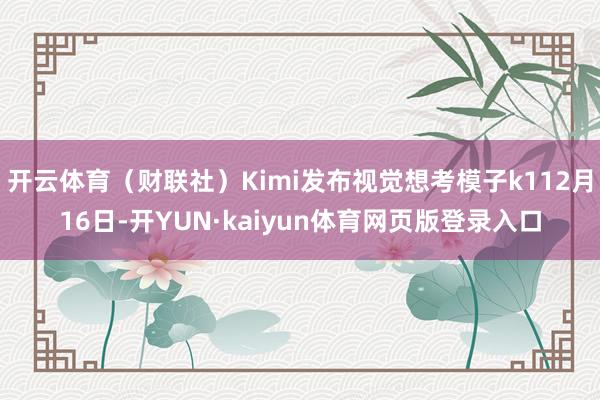 开云体育（财联社）Kimi发布视觉想考模子k112月16日-开YUN·kaiyun体育网页版登录入口