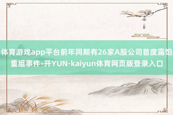 体育游戏app平台前年同期有26家A股公司首度露馅重组事件-开YUN·kaiyun体育网页版登录入口