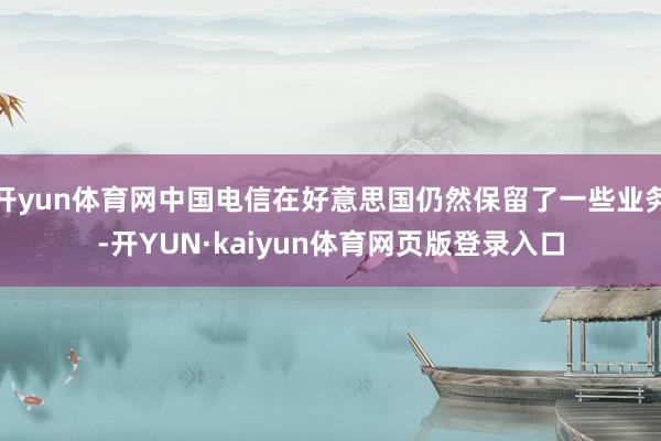 开yun体育网中国电信在好意思国仍然保留了一些业务-开YUN·kaiyun体育网页版登录入口