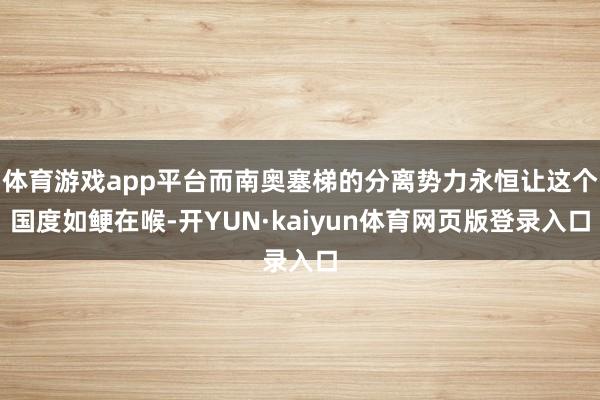 体育游戏app平台而南奥塞梯的分离势力永恒让这个国度如鲠在喉-开YUN·kaiyun体育网页版登录入口
