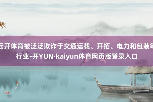 云开体育被泛泛欺诈于交通运载、开拓、电力和包装等行业-开YUN·kaiyun体育网页版登录入口