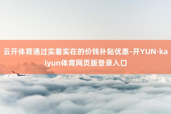 云开体育通过实着实在的价钱补贴优惠-开YUN·kaiyun体育网页版登录入口