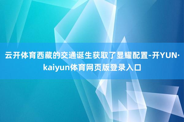 云开体育西藏的交通诞生获取了显耀配置-开YUN·kaiyun体育网页版登录入口