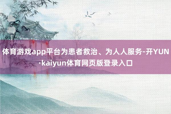 体育游戏app平台为患者救治、为人人服务-开YUN·kaiyun体育网页版登录入口