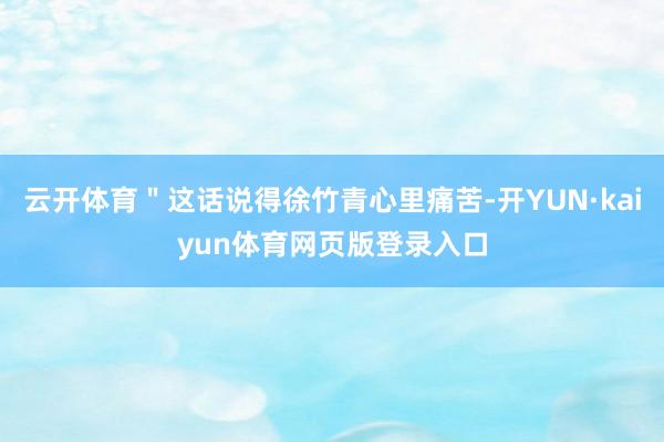 云开体育＂这话说得徐竹青心里痛苦-开YUN·kaiyun体育网页版登录入口