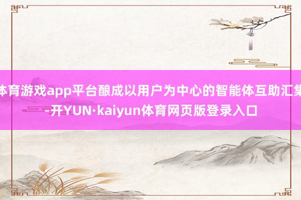 体育游戏app平台酿成以用户为中心的智能体互助汇集-开YUN·kaiyun体育网页版登录入口