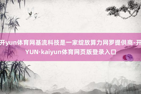 开yun体育网基流科技是一家绽放算力网罗提供商-开YUN·kaiyun体育网页版登录入口