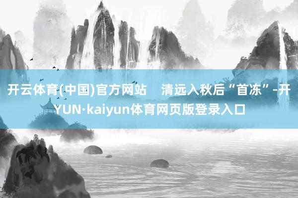 开云体育(中国)官方网站    清远入秋后“首冻”-开YUN·kaiyun体育网页版登录入口