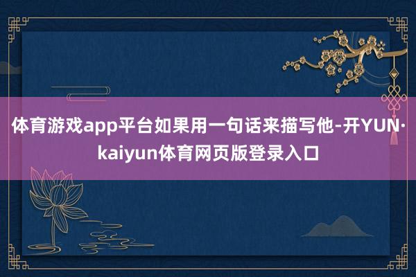 体育游戏app平台如果用一句话来描写他-开YUN·kaiyun体育网页版登录入口