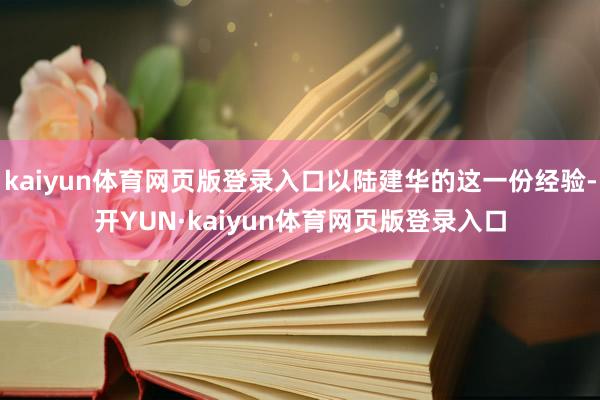 kaiyun体育网页版登录入口以陆建华的这一份经验-开YUN·kaiyun体育网页版登录入口