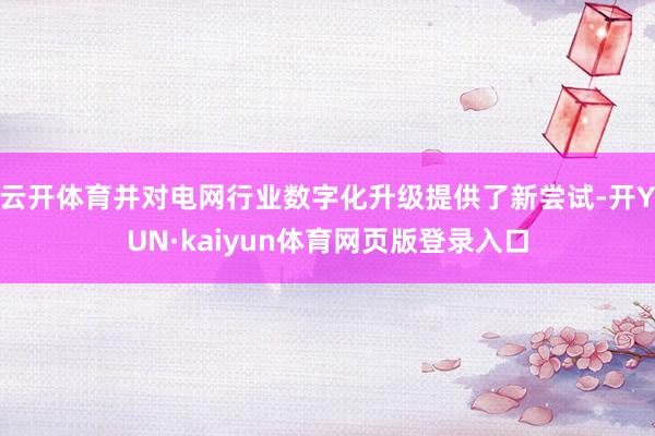 云开体育并对电网行业数字化升级提供了新尝试-开YUN·kaiyun体育网页版登录入口