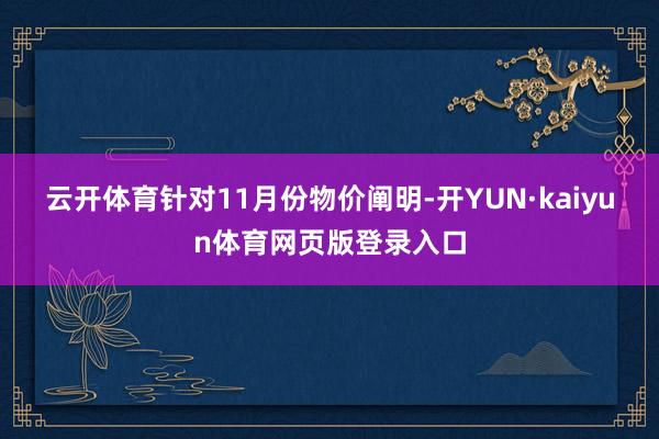 云开体育　　针对11月份物价阐明-开YUN·kaiyun体育网页版登录入口