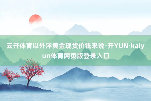 云开体育以外洋黄金现货价钱来说-开YUN·kaiyun体育网页版登录入口