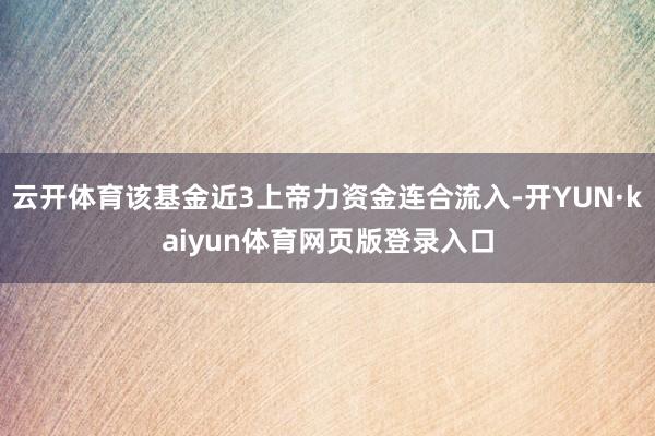 云开体育该基金近3上帝力资金连合流入-开YUN·kaiyun体育网页版登录入口