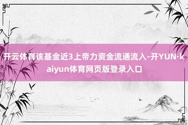 开云体育该基金近3上帝力资金流通流入-开YUN·kaiyun体育网页版登录入口