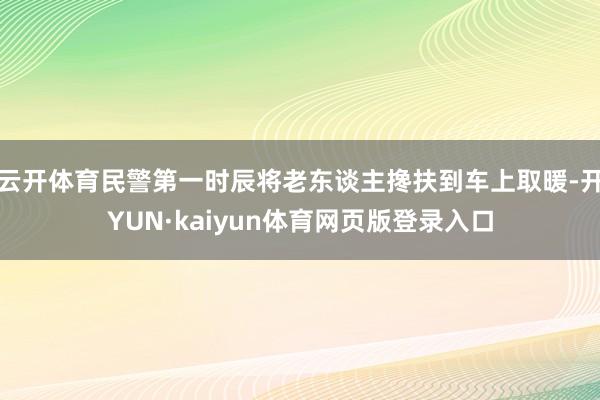云开体育民警第一时辰将老东谈主搀扶到车上取暖-开YUN·kaiyun体育网页版登录入口