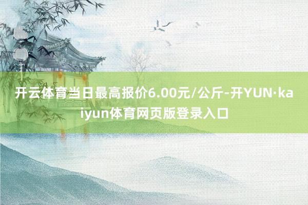 开云体育当日最高报价6.00元/公斤-开YUN·kaiyun体育网页版登录入口