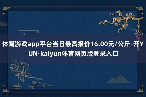 体育游戏app平台当日最高报价16.00元/公斤-开YUN·kaiyun体育网页版登录入口