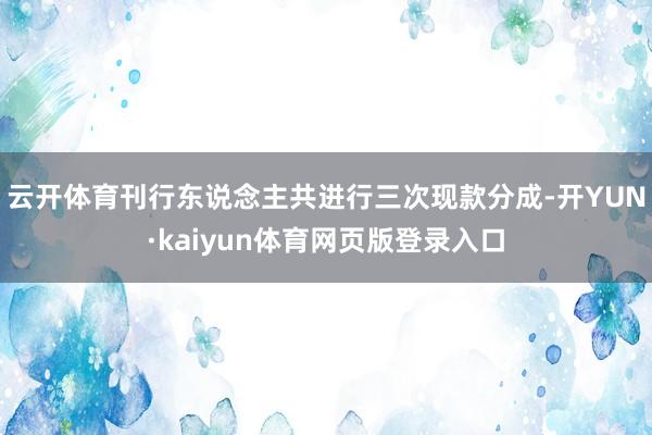 云开体育刊行东说念主共进行三次现款分成-开YUN·kaiyun体育网页版登录入口