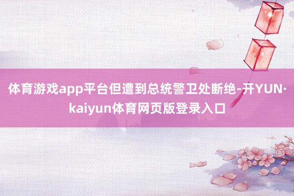 体育游戏app平台但遭到总统警卫处断绝-开YUN·kaiyun体育网页版登录入口