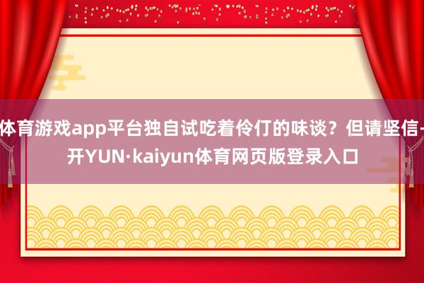 体育游戏app平台独自试吃着伶仃的味谈？但请坚信-开YUN·kaiyun体育网页版登录入口