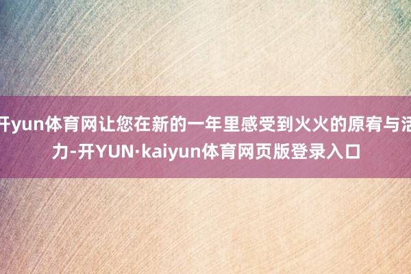 开yun体育网让您在新的一年里感受到火火的原宥与活力-开YUN·kaiyun体育网页版登录入口