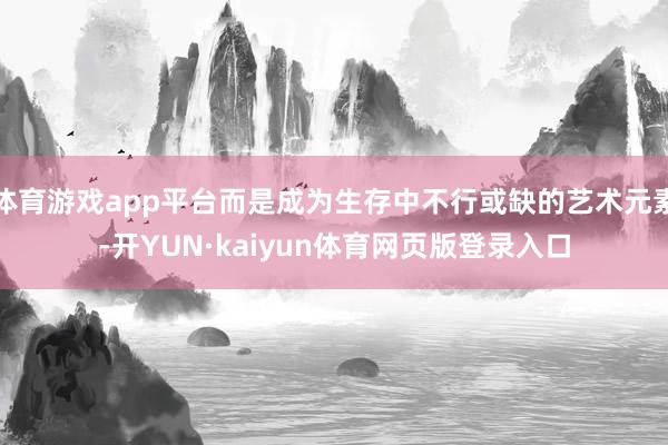 体育游戏app平台而是成为生存中不行或缺的艺术元素-开YUN·kaiyun体育网页版登录入口